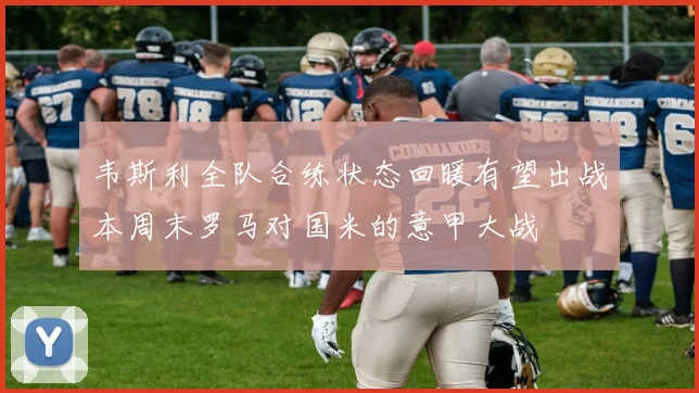 韦斯利全队合练状态回暖有望出战本周末罗马对国米的意甲大战