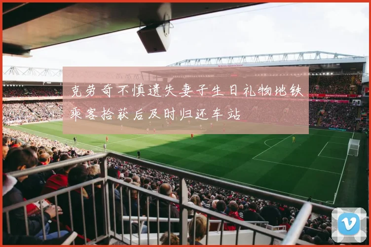 克劳奇不慎遗失妻子生日礼物地铁乘客拾获后及时归还车站