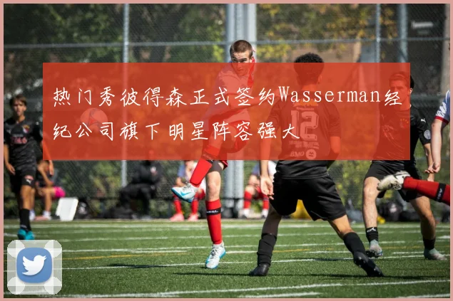 热门秀彼得森正式签约Wasserman经纪公司旗下明星阵容强大