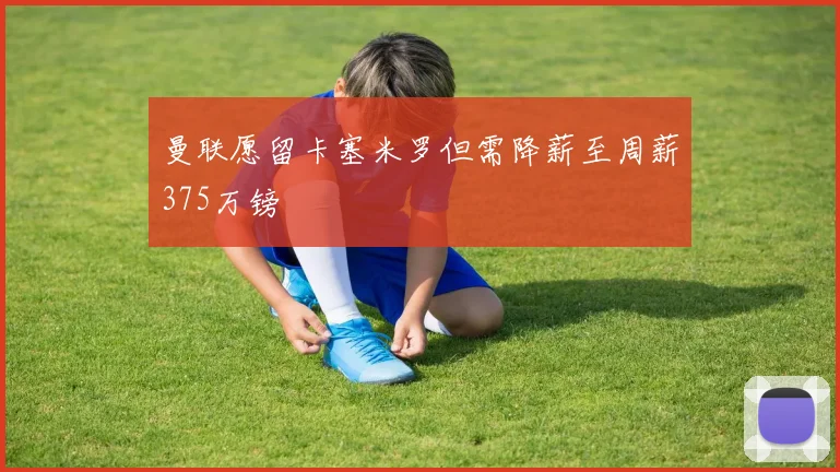 曼联愿留卡塞米罗但需降薪至周薪375万镑