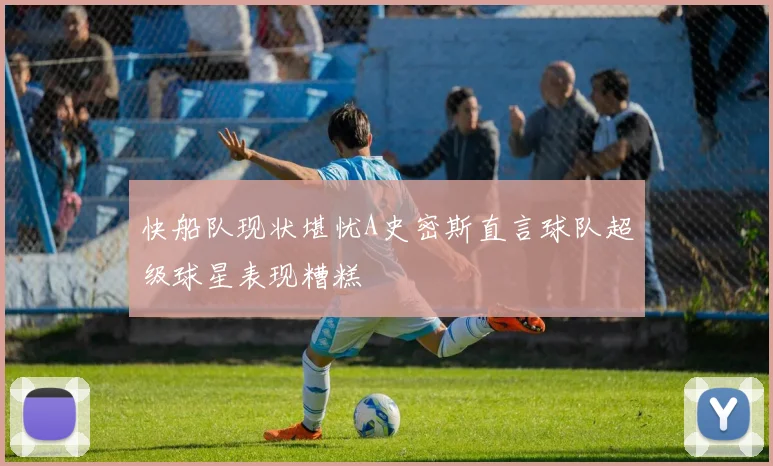 快船队现状堪忧A史密斯直言球队超级球星表现糟糕
