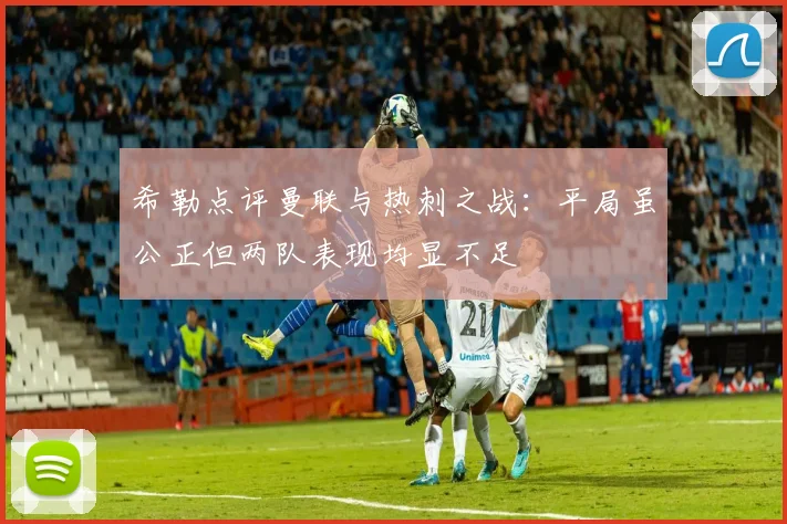 希勒点评曼联与热刺之战：平局虽公正但两队表现均显不足