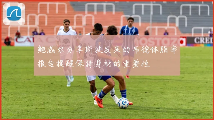 鲍威尔分享斯波发来的韦德体脂率报告提醒保持身材的重要性