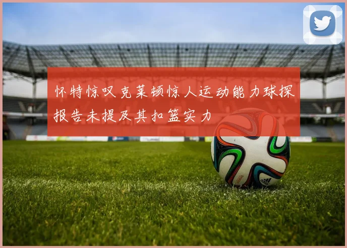 怀特惊叹克莱顿惊人运动能力球探报告未提及其扣篮实力