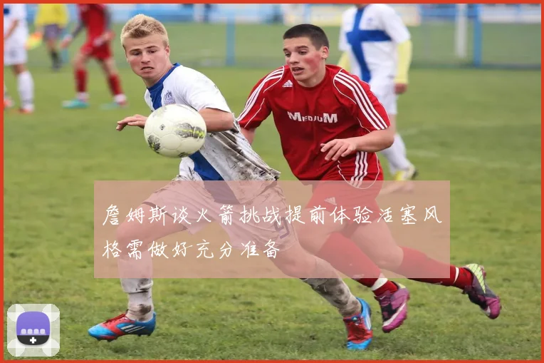 詹姆斯谈火箭挑战提前体验活塞风格需做好充分准备