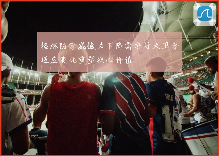 格林防守威慑力下降需学习大卫李适应变化重塑核心价值