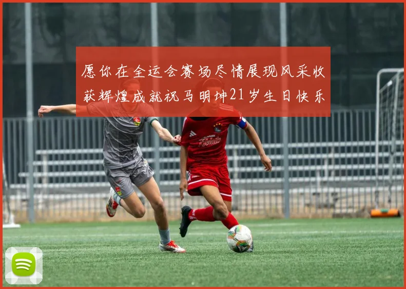 愿你在全运会赛场尽情展现风采收获辉煌成就祝马明坤21岁生日快乐