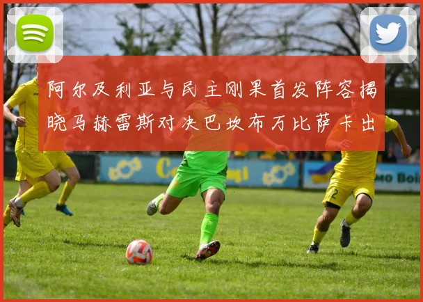 阿尔及利亚与民主刚果首发阵容揭晓马赫雷斯对决巴坎布万比萨卡出战