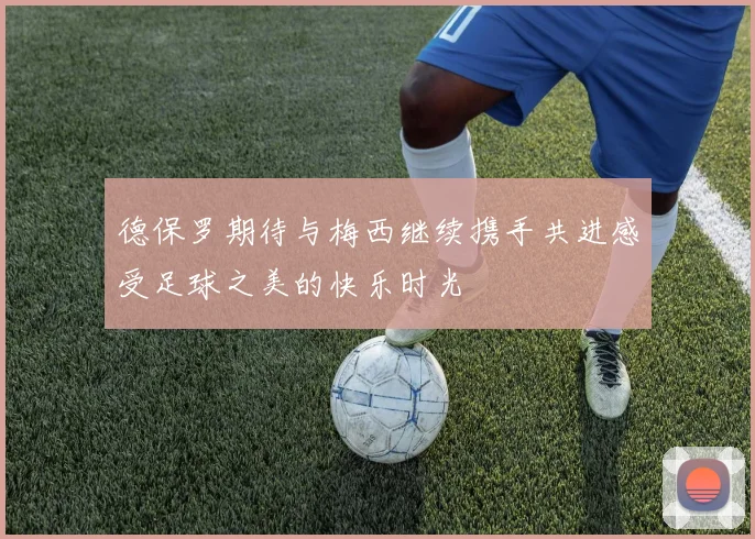 德保罗期待与梅西继续携手共进感受足球之美的快乐时光