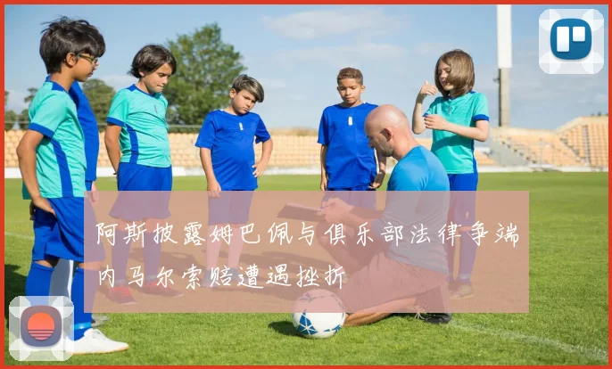 阿斯披露姆巴佩与俱乐部法律争端内马尔索赔遭遇挫折