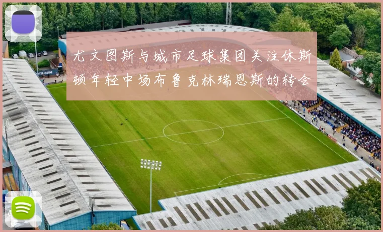 尤文图斯与城市足球集团关注休斯顿年轻中场布鲁克林瑞恩斯的转会动态