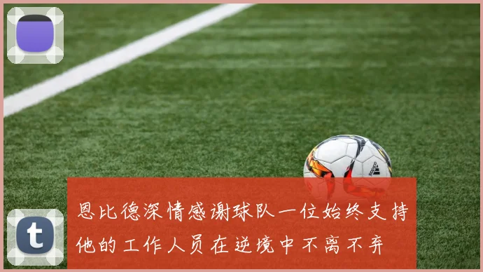 恩比德深情感谢球队一位始终支持他的工作人员在逆境中不离不弃