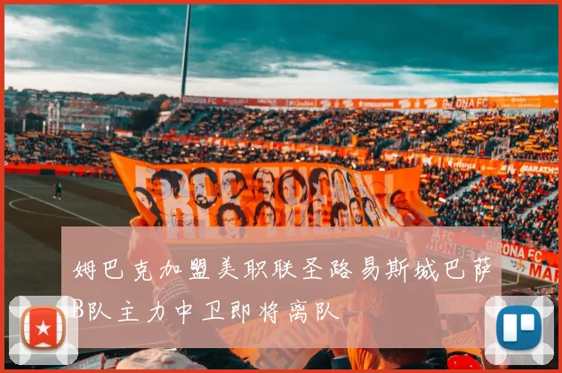 姆巴克加盟美职联圣路易斯城巴萨B队主力中卫即将离队