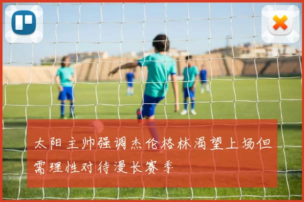 太阳主帅强调杰伦格林渴望上场但需理性对待漫长赛季