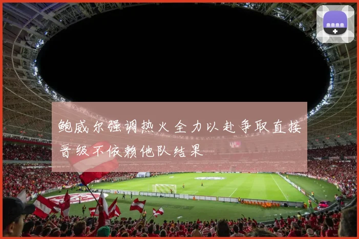 鲍威尔强调热火全力以赴争取直接晋级不依赖他队结果