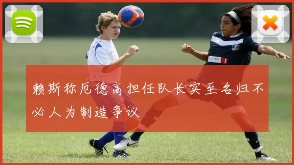 赖斯称厄德高担任队长实至名归不必人为制造争议