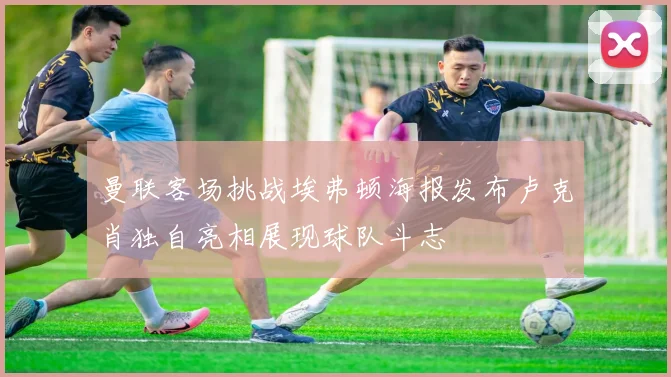 曼联客场挑战埃弗顿海报发布卢克肖独自亮相展现球队斗志