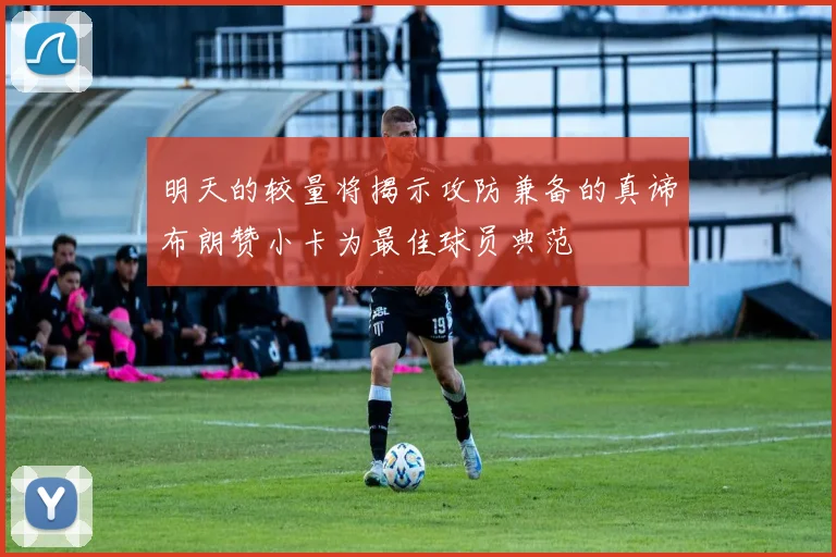 明天的较量将揭示攻防兼备的真谛布朗赞小卡为最佳球员典范