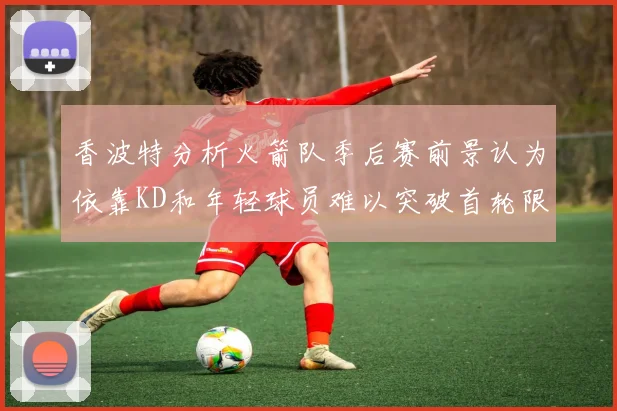 香波特分析火箭队季后赛前景认为依靠KD和年轻球员难以突破首轮限制