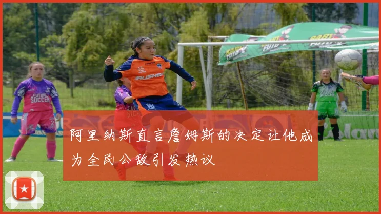 阿里纳斯直言詹姆斯的决定让他成为全民公敌引发热议