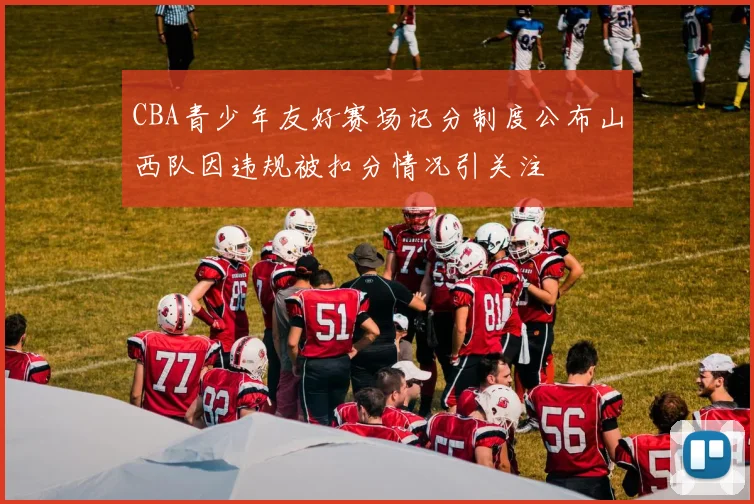 CBA青少年友好赛场记分制度公布山西队因违规被扣分情况引关注