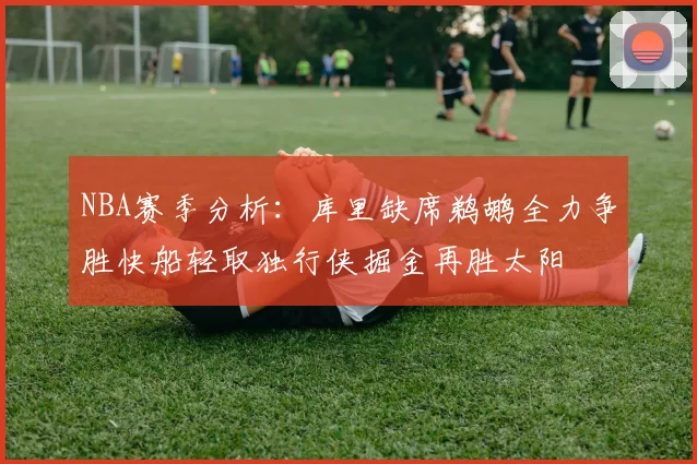NBA赛季分析：库里缺席鹈鹕全力争胜快船轻取独行侠掘金再胜太阳