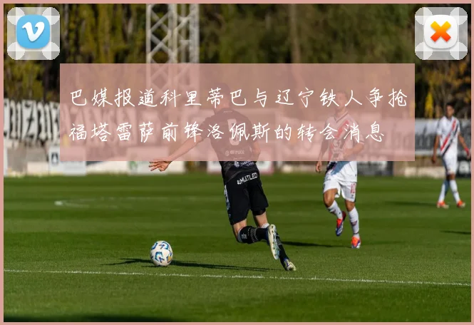巴媒报道科里蒂巴与辽宁铁人争抢福塔雷萨前锋洛佩斯的转会消息