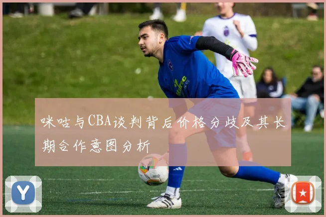 咪咕与CBA谈判背后价格分歧及其长期合作意图分析
