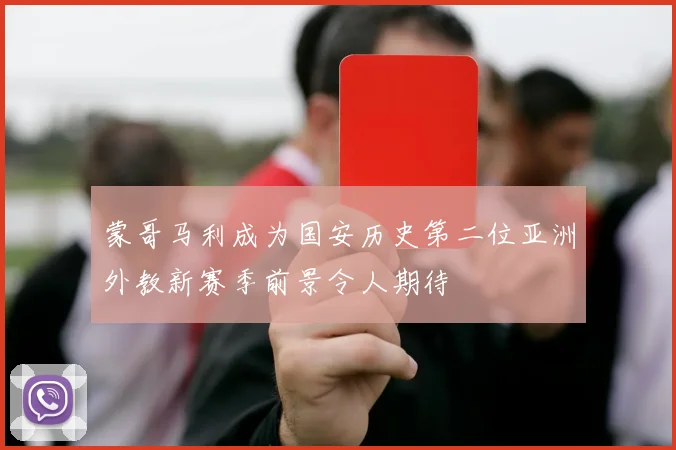 蒙哥马利成为国安历史第二位亚洲外教新赛季前景令人期待