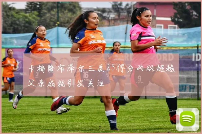 卡梅隆布泽尔三度25得分两双超越父亲成就引发关注