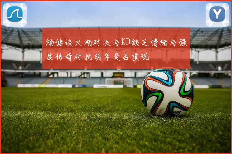 杨健谈火湖对决与KD缺乏情绪与强度传奇对抗明年是否重现