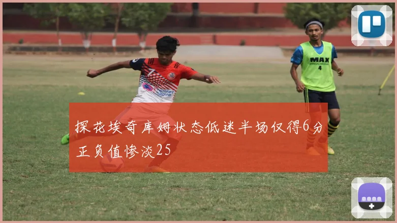 探花埃奇库姆状态低迷半场仅得6分正负值惨淡25