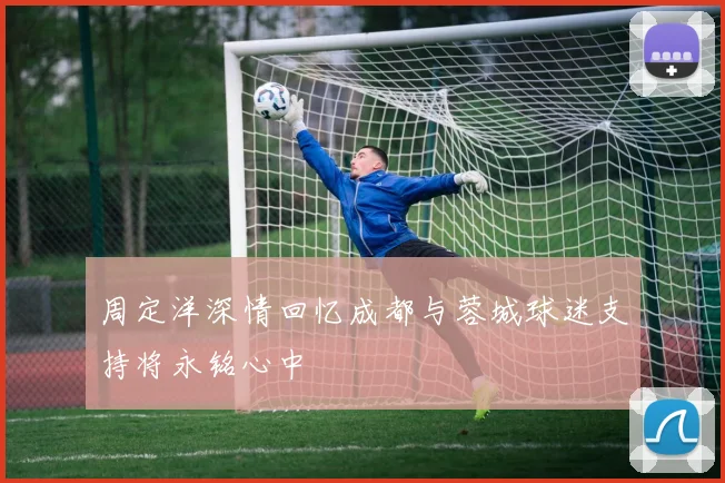 周定洋深情回忆成都与蓉城球迷支持将永铭心中