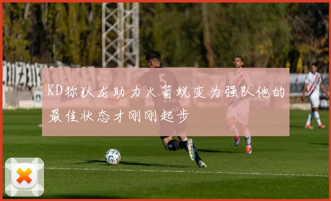 KD称狄龙助力火箭蜕变为强队他的最佳状态才刚刚起步