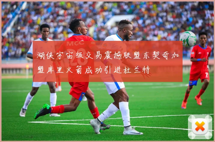 湖侠宇宙级交易震撼联盟东契奇加盟库里火箭成功引进杜兰特