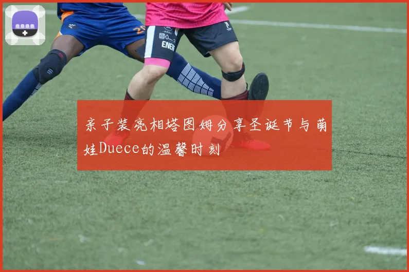 亲子装亮相塔图姆分享圣诞节与萌娃Duece的温馨时刻
