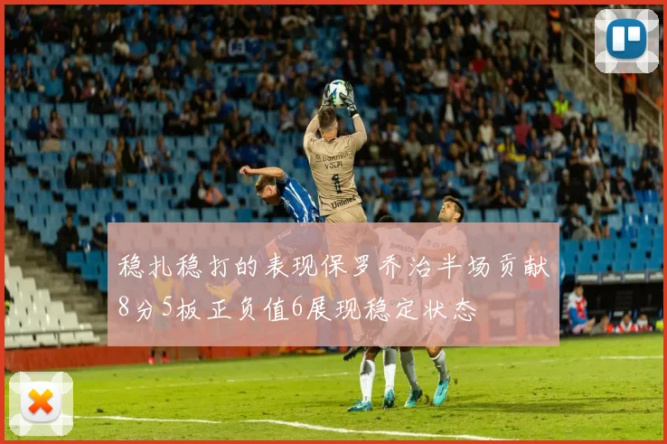 稳扎稳打的表现保罗乔治半场贡献8分5板正负值6展现稳定状态