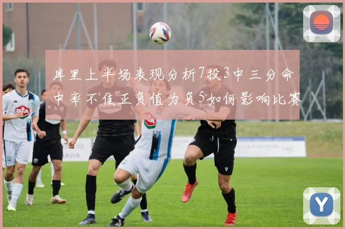 库里上半场表现分析7投3中三分命中率不佳正负值为负5如何影响比赛走势