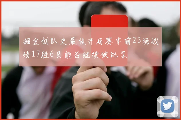 掘金创队史最佳开局赛季前23场战绩17胜6负能否继续破纪录