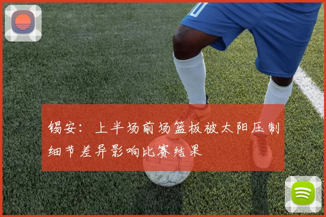 锡安：上半场前场篮板被太阳压制细节差异影响比赛结果