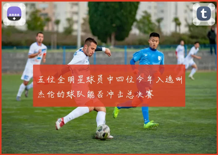 五位全明星球员中四位今年入选叫杰伦的球队能否冲击总决赛