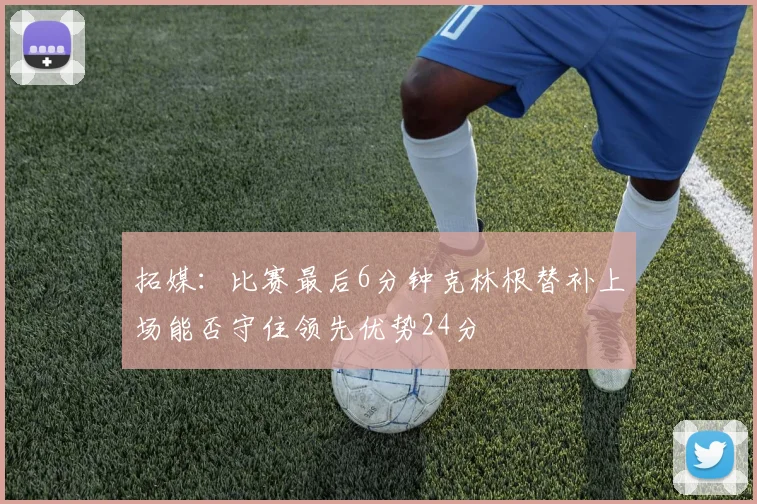 拓媒：比赛最后6分钟克林根替补上场能否守住领先优势24分
