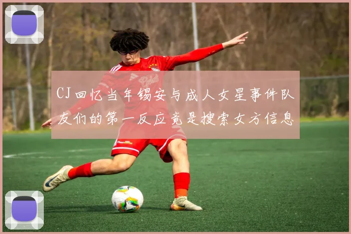 CJ回忆当年锡安与成人女星事件队友们的第一反应竟是搜索女方信息