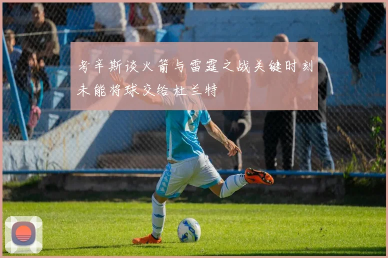考辛斯谈火箭与雷霆之战关键时刻未能将球交给杜兰特