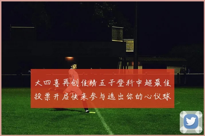 大四喜再创佳绩五子登科中超最佳投票开启快来参与选出你的心仪球员