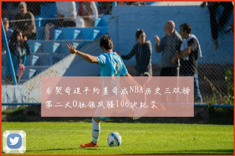 东契奇追平约基奇成NBA历史三双榜第二大O独领风骚106次纪录