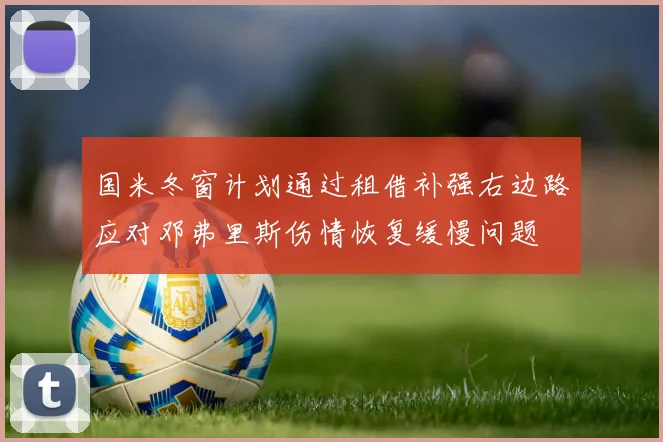 国米冬窗计划通过租借补强右边路应对邓弗里斯伤情恢复缓慢问题