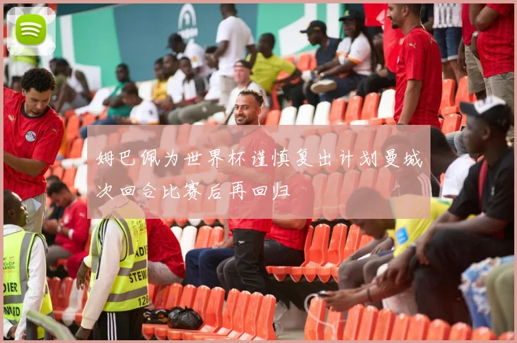 姆巴佩为世界杯谨慎复出计划曼城次回合比赛后再回归