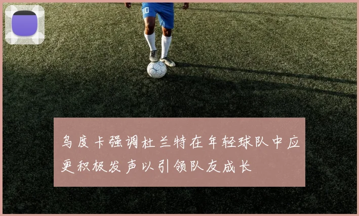 乌度卡强调杜兰特在年轻球队中应更积极发声以引领队友成长