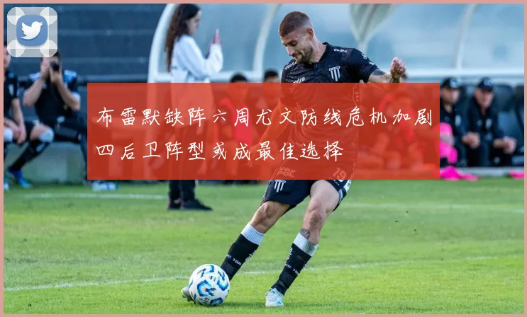布雷默缺阵六周尤文防线危机加剧四后卫阵型或成最佳选择